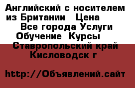 Английский с носителем из Британии › Цена ­ 1 000 - Все города Услуги » Обучение. Курсы   . Ставропольский край,Кисловодск г.